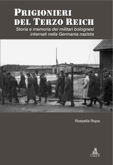 Prigionieri del Terzo Reich. Storia e memoria dei militari bolognesi internati nella Germania nazista - Rossella Ropa