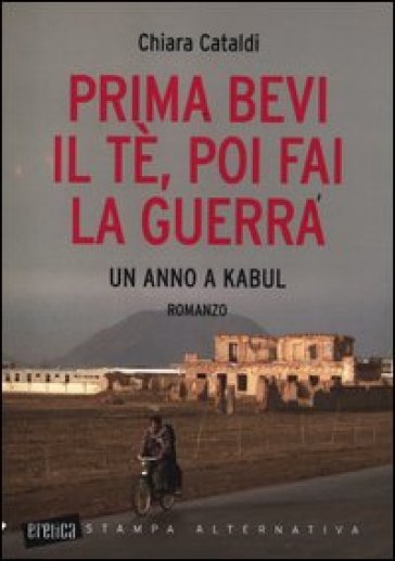 Prima bevi il tè, poi fai la guerra. Un anno a Kabul - Chiara Cataldi