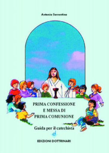 Prima confessione e messa di prima comunione. Guida per il catechista - Antonio Sorrentino