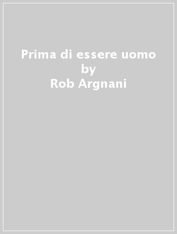 Prima di essere uomo - Rob Argnani