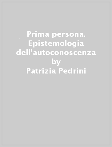 Prima persona. Epistemologia dell'autoconoscenza - Patrizia Pedrini