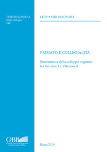 Primato e collegialità. Ermeneutica dello sviluppo organico tra Vaticano I e Vaticano II - Leonardo Pelonara