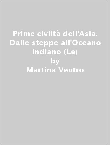 Prime civiltà dell'Asia. Dalle steppe all'Oceano Indiano (Le) - Martina Veutro