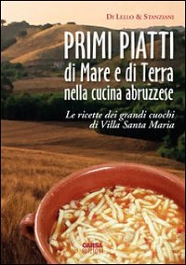 Primi piatti di mare e di terra nella cucina abruzzese. Le ricette dei grandi cuochi di Villa Santa Maria - Antonio Di Lello - Antonio Stanziani