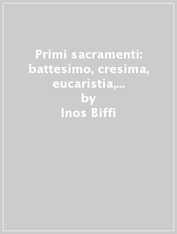 Primi sacramenti: battesimo, cresima, eucaristia, penitenza. La storia e il rito. Catechesi in breve - Inos Biffi