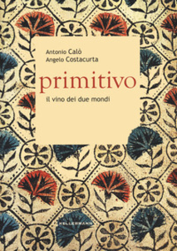 Primitivo. Il vino dei due mondi - Antonio Calò - Angelo Costacurta