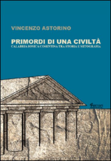 Primordi di una civiltà. Calabria ionica cosentina tra storia e mitografia - Vincenzo Astorino