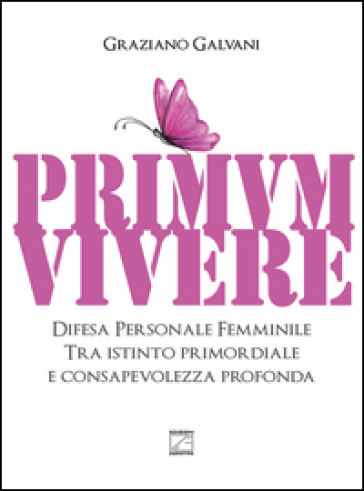 Primum vivere. Difesa personale femminile tra istinto primordiale e consapevolezza profonda - Graziano Galvani