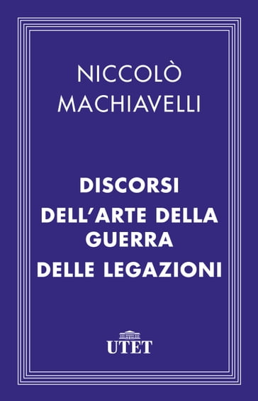 Il Principe, i Discorsi, l'Arte della guerra e le Legazioni - Niccolò Machiavelli