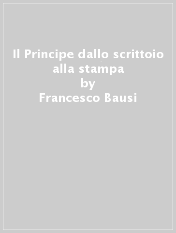 Il Principe dallo scrittoio alla stampa - Francesco Bausi
