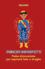 Principi imperfetti. Fiabe disincantate per aspiranti fate o streghe