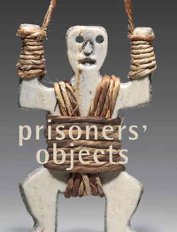 Prisoners' objects. Ediz. illustrata - Paul Bouvier - Roger Mayou - Martin Rueff - Isabelle Schulte-Tenckhoff