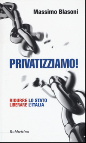 Privatizziamo! Ridurre lo Stato liberare l Italia