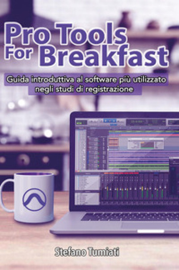 Pro tools for breakfast. Guida introduttiva al software più utilizzato negli studi di regi...