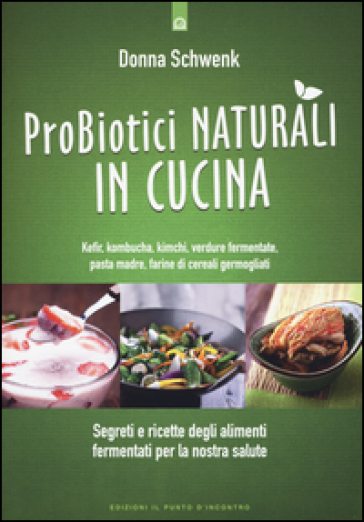 Probiotici naturali in cucina. Kefir, Kombucha, kimchi, verdure fermentate, pasta madre, farine di cereali germogliati - Donna Schwenk