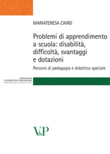 Problemi di apprendimento a scuola: disabilità, difficoltà, svantaggi e dotazioni. Percorsi di pedagogia e didattica speciale - Maria Teresa Cairo