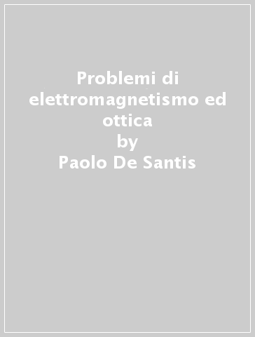 Problemi di elettromagnetismo ed ottica - Paolo De Santis - Domenica Paoletti