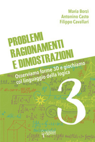 Problemi, ragionamenti e dimostrazioni. Osserviamo forme 3D e giochiamo col linguaggio della logica. Vol. 3 - Maria Borzì - Antonino Casto - Filippo Cavallari