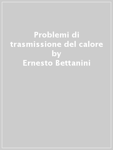 Problemi di trasmissione del calore - Ernesto Bettanini - Francesco De Ponte