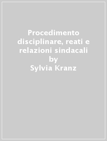 Procedimento disciplinare, reati e relazioni sindacali - Sylvia Kranz - Arturo Bianco