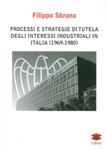 Processi e strategie di tutela degli interessi industriali in Italia (1996-1980) - Filippo Sbrana