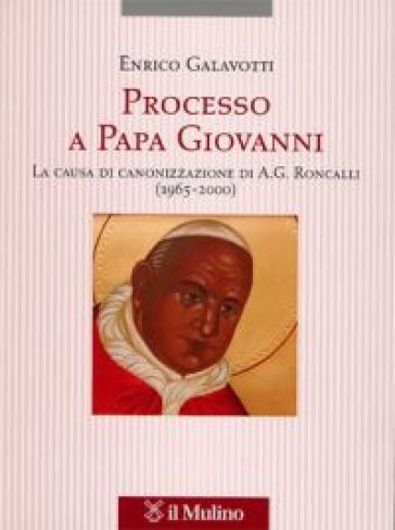 Processo a Papa Giovanni. La causa di canonizzazione di A. G. Roncalli (1965-2000) - Enrico Galavotti