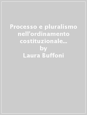 Processo e pluralismo nell'ordinamento costituzionale italiano. Analogia e limiti dell'universalismo procedurale - Laura Buffoni