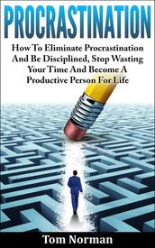 Procrastination: How To Eliminate Procrastination And Be Disciplined, Stop Wasting Your Time And Be A Productive Person For Life