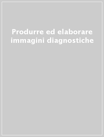 Produrre ed elaborare immagini diagnostiche