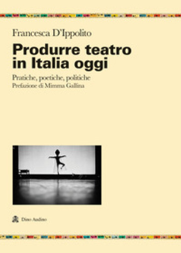 Produrre teatro in Italia oggi. Pratiche, poetiche, politiche - Francesca D