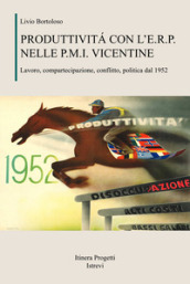 Produttività con l E.R.P. nelle P.M.I. vicentine. Lavoro, compartecipazione, conflitto, politica dal 1952