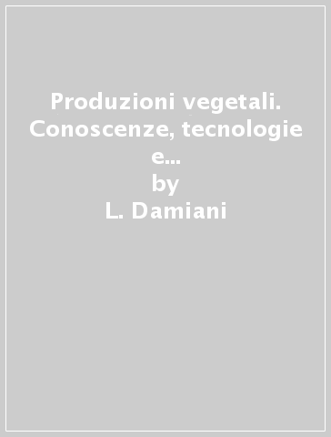 Produzioni vegetali. Conoscenze, tecnologie e tecniche. Per gli Ist. tecnici e professionali. Con e-book. Con espansione online. Vol. A: Basi agronomiche per le produzioni vegetali erbacee - L. Damiani - U. Ferrari - V. Tedeschini - G. D