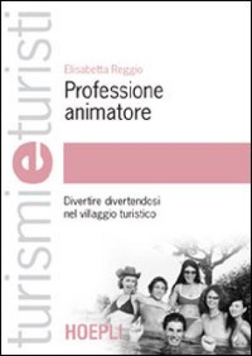 Professione animatore. Divertire divertendosi nel villaggio turistico - Elisabetta Reggio