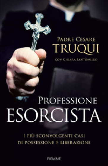 Professione esorcista. I più sconvolgenti casi di possessione e liberazione - Cesare Truqui - Chiara Santomiero