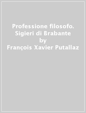 Professione filosofo. Sigieri di Brabante - François-Xavier Putallaz - Ruedi Imbach