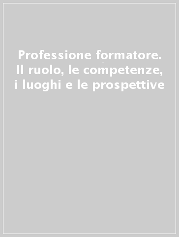 Professione formatore. Il ruolo, le competenze, i luoghi e le prospettive