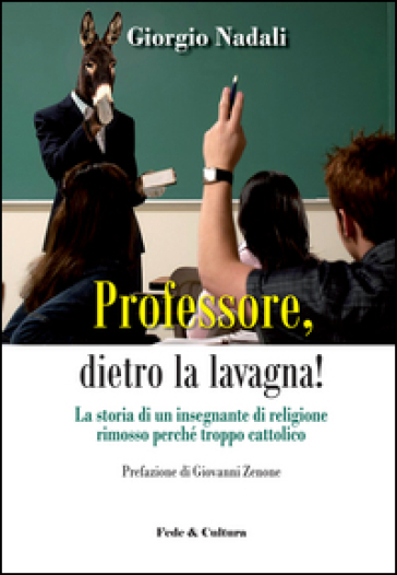 Professore, dietro la lavagna! La storia di un insegnante di religione rimosso perché troppo cattolico - Giorgio Nadali