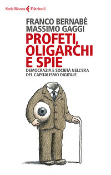 Profeti, oligarchi e spie. Democrazia e società nell'era del capitalismo digitale - Franco Bernabè - Massimo Gaggi