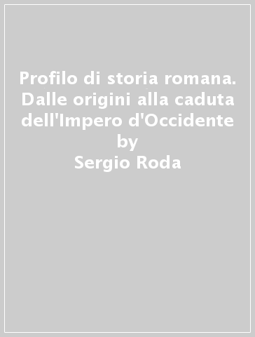 Profilo di storia romana. Dalle origini alla caduta dell'Impero d'Occidente - Sergio Roda