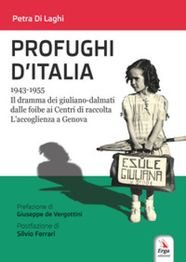 Profughi d'Italia. 1943-1955. Il dramma dei giuliano-dalmati dalle foibe ai Centri di raccolta. L'accoglienza a Genova - Petra Di Laghi