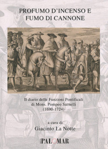 Profumo d'incenso e fumo di cannone. Il diario delle funzioni pontificali di mons. Pompeo Sarnelli (1690-1724) - G. La Notte | 