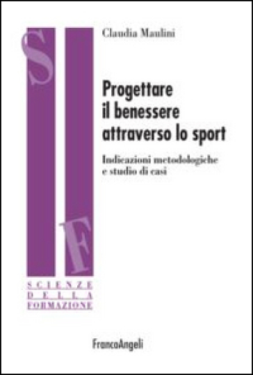 Progettare il benessere attraverso lo sport. Indicazioni metodologiche e studi di casi - Claudia Maulini