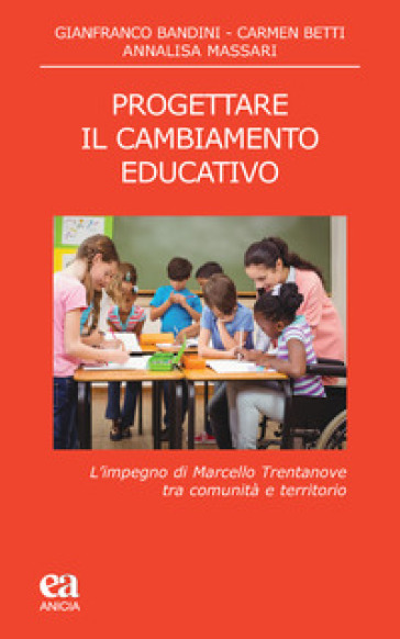 Progettare il cambiamento educativo. L'impegno di Marcello Trentanove tra comunità e territorio - Gianfranco Bandini - Carmen Betti - Annalisa Massari