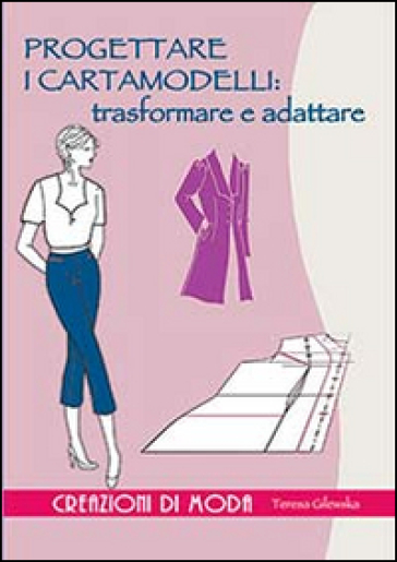 Progettare i cartamodelli: trasformare e adattare. Ediz. illustrata - Teresa Gilewska