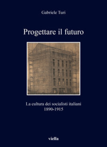 Progettare il futuro. La cultura dei socialisti italiani 1890-1915 - Gabriele Turi
