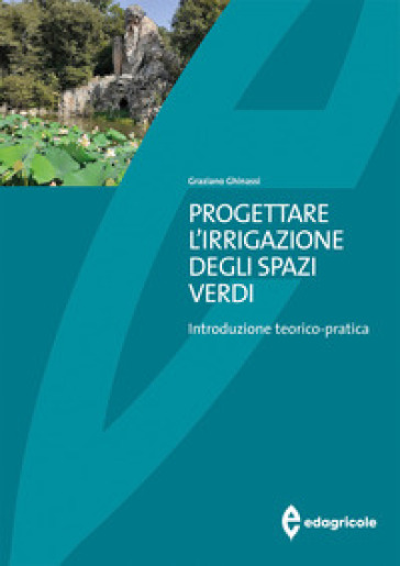 Progettare l'irrigazione degli spazi verdi. Introduzione teorico-pratica - Graziano Ghinassi