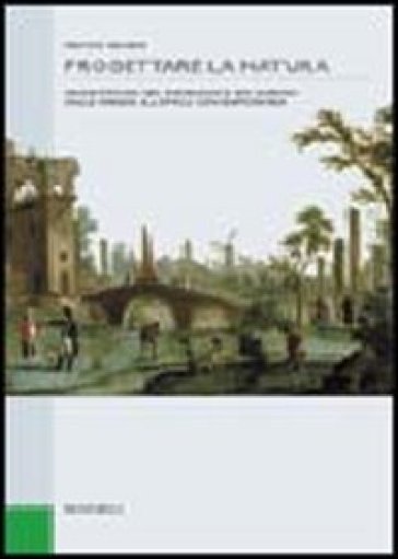 Progettare la natura. Architettura del paesaggio e dei giardini dalle origini all'epoca contemporanea - Franco Panzini