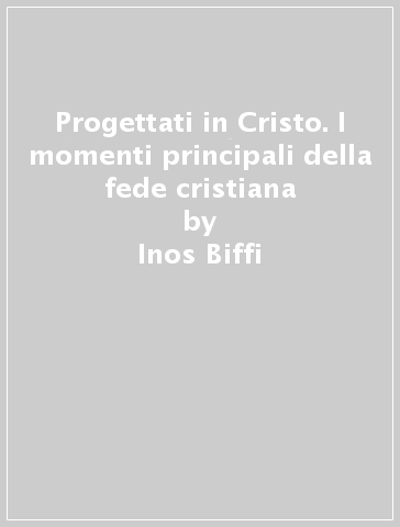 Progettati in Cristo. I momenti principali della fede cristiana - Inos Biffi