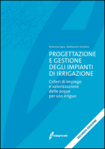 Progettazione e gestione degli impianti di irrigazione. Criteri di impiego e valorizzazione delle acque per uso irriguo - Antonina Capra - Baldassare Scicolone
