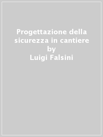 Progettazione della sicurezza in cantiere - Luigi Falsini - Alessandro Michelon